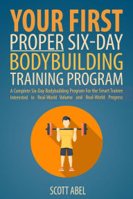 Title: Your First Proper Six-Day Bodybuilding Training Program, Author: Scott Abel