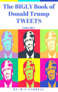 Title: The Bigly Book of Donald Trump Tweets: Volume 1, Author: M.J. Farrell