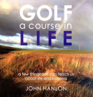 Title: Golf: A Course in Life, Author: John Hanlon