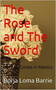 Title: The Rose and the Sword. Hernan Cortes in Mexico, Author: Borja Loma Barrie