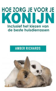 Title: Hoe zorg je voor je konijn: Inclusief het kiezen van de beste huisdierrassen, Author: Amber Richards