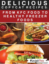 Title: Delicious Copycat Recipes - From KFC Food To Healthy Freezer Food, Author: Recipe This