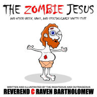 Title: THE ZOMBIE JESUS AND OTHER GREEN, GROSS AND SPECTACULARLY SNOTTY STUFF, Author: Rev. C Raven Bartholomew