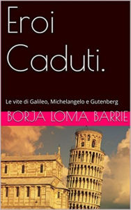 Title: Eroi Caduti. Le vite di Galileo, Michelangelo e Gutenberg, Author: Borja Loma Barrie