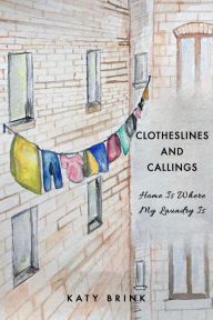 Title: Clotheslines and Callings: Home Is Where My Laundry Is, Author: Katy Brink