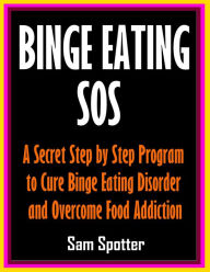 Title: Binge Eating SOS: A Secret Step by Step Program to Cure Binge Eating Disorder and Overcome Food Addiction, Author: Sam Spotter