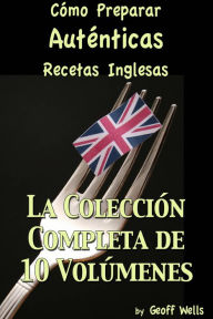 Title: Cómo Preparar Auténticas Recetas Inglesas La Colección Completa de 10 Volúmenes, Author: Geoff Wells