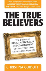 Title: The True Believers: The Power Of Belief, Conviction And Commitment To Create Your Own Success Masterpiece!, Author: Christina Guidotti