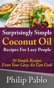 Title: Surprisingly Simple Coconut Oil Recipes For Lazy People: 50 Simple Coconut Oil Cookings Even Your Lazy Ass Can Make, Author: Phillip Pablo