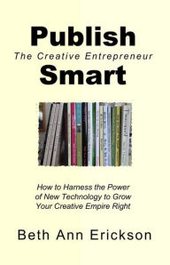 Title: Publish Smart: How to Harness the Power of New Technology to Grow Your Creative Empire Right (The Creative Entrepreneur), Author: Beth Ann Erickson