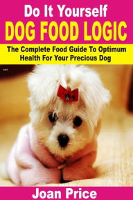 Title: Do It Yourself Dog Food Logic: The Complete Food Guide To Optimum Health For Your Precious Dog, Author: Joan Price