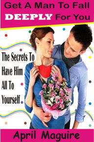 Title: Get A Man To Fall Deeply For You: The Secrets To Have Him All To Yourself, Author: April Maguire