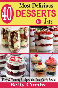 Title: 40 Most Delicious Desserts In Jars: Easy & Yummy Recipes You Just Can't Resist, Author: Betty Combs