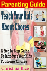 Title: PARENTING GUIDE: Teach Your Kids About Chores: A Step By Step Guide To Introduce Your Kids To Home Chores, Author: Christina Rice