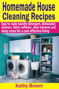 Title: Homemade House Cleaning Recipes: Easy To Make Laundry Detergent, Dish Washer, Cleaners, Fabric Softener, Stain Remover And Many More For A Cost-Effective Living, Author: Kathy Brown