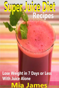 Title: Super Juice Diet Recipes: Lose Weight in 7 Days or Less With Juice Alone, Author: Mia James