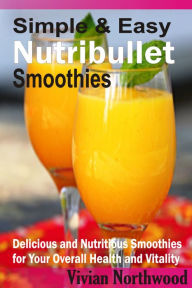 Title: Simple & Easy Nutribullet Smoothies: Delicious and Nutritious Smoothies for Your Overall Health and Vitality, Author: Vivian Northwood