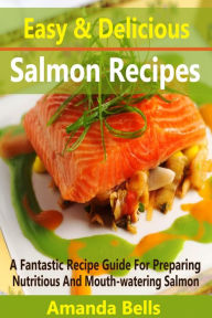 Title: Easy and Delicious Salmon Recipes: A Fantastic Recipe Guide for Preparing Nutritious and Mouth-watering Salmon, Author: Amanda Bells