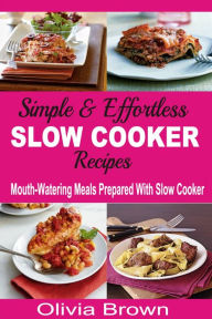Title: Simple & Effortless Slow Cooker Recipes: Mouth-Watering Meals Prepared With Slow Cooker, Author: Olivia Brown