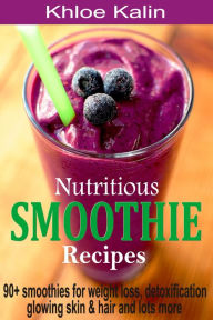 Title: Nutritious Smoothie Recipes: 90+ Smoothies For Weight Loss, Detoxification, Glowing Skin & Hair And Lots More, Author: Khloe Kalin