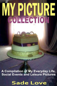 Title: My Picture Collection: A Compilation of My Everyday Life, Social Events and Leisure Pictures, Author: Sade Love