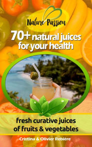 Title: 70+ natural juices for your health: fresh curative juices of fruits & vegetables, Author: Cristina Rebiere