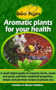 Title: Aromatic plants for your health: A Small Digital Guide of Aromatic Herbs, Seeds and Spices and their Medicinal Properties, Simple and Gourmet Recipes to Please you, Author: Cristina Rebiere