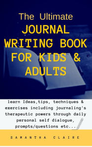 Title: The Ultimate Journal Writing Book for Kids & Adults: learn Ideas, tips, techniques & exercises including journaling's therapeutic powers through daily personal self dialogue, prompts/questions etc..., Author: Samantha Claire