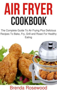 Title: Air Fryer Cookbook: The Complete Guide To Air Frying Plus Delicious Recipes To Bake, Fry, Grill And Roast For Healthy Eating, Author: Brenda Rosewood