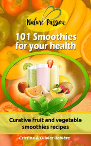 Title: 101 Smoothies for your health: Curative fruit and vegetable smoothies recipes, Author: Cristina Rebiere