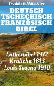 Title: Deutsch Tschechisch Französisch Bibel: Lutherbibel 1912 - Kralicka 1613 - Louis Segond 1910, Author: TruthBeTold Ministry