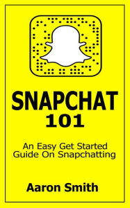 Title: Snapchat 101: An Easy Get Started Guide On Snapchatting, Author: Aaron Smith