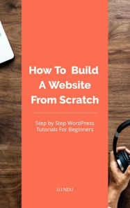 Title: How To Build A Website From Scratch: WordPress Tutorial For Beginners, Author: U.I. Ndu