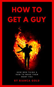 Title: How to Get a Guy: How Men Think and How to Make Them Want You, Author: Bianca Gold