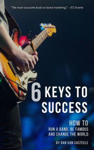 Title: 6 Keys to Success: How to Run a Band, Be Famous and Change the World, Author: Dan Van Casteele