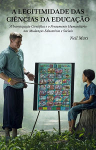 Title: A Legitimidade das Ciências da Educação: A Investigação Científica e o Pensamento Humanitário nas Mudanças Educativas e Sociais, Author: Neil Mars