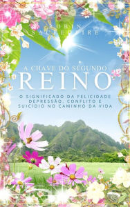 Title: A Chave do Segundo Reino: O Significado da Felicidade, Depressão, Conflito e Suicídio no Caminho da Vida, Author: Robin Sacredfire