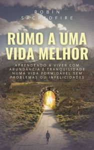 Title: Rumo a Uma Vida Melhor: Aprendendo a Viver com Abundância e Tranquilidade Numa Vida Formidável Sem Problemas ou Infelicidades, Author: Robin Sacredfire