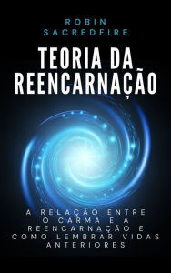 Title: Teoria da Reencarnação: A Relação entre o Carma e a Reencarnação e Como Lembrar Vidas Anteriores, Author: Robin Sacredfire