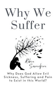 Title: Why We Suffer: Why does God allow Evil, Sickness, Suffering and Pain to Exist in this World?, Author: Robin Sacredfire