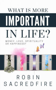 Title: What is More Important in Life?: Money, Love, Spirituality or Happiness?, Author: Robin Sacredfire