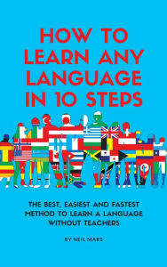 Title: How to Learn Any language in 10 Steps: The Best, Easiest and Fastest Method to Learn A Language Without Teachers, Author: Neil Mars