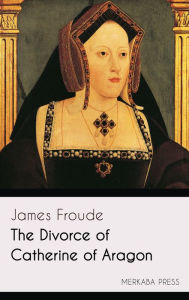 Title: The Divorce of Catherine of Aragon, Author: James Froude