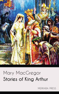 Title: Stories of King Arthur, Author: Mary MacGregor