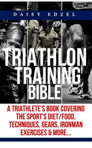Title: Triathlon Training Bible: A Triathletes Book Covering The Sports Diet/Food, Techniques, Gears, Ironman Exercises & More..., Author: Daisy K. Edzel