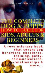 Title: The Complete Dog & Puppy How to Guide For Kids, Adults & Beginners: A revolutionary book that covers dog behaviors, obedience, training, potty, communications, relationships & more..., Author: Abigail Strauss