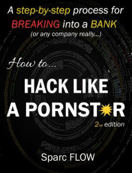 Title: How to Hack Like a Pornstar: A Step by Step Process for Breaking into a BANK, Author: Sparc FLOW