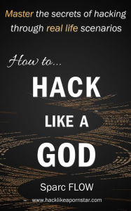 Title: How to Hack Like a GOD: Master the secrets of hacking through real-life hacking scenarios, Author: Sparc FLOW