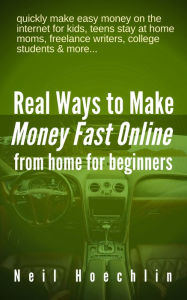 Title: Real Ways to Make Money Fast Online from Home for Beginners: quickly make easy money on the internet for kids, teens stay at home moms, freelance writers, college students & more..., Author: Neil Hoechlin