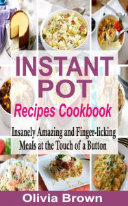 Title: Instant Pot Recipes Cookbook: Insanely Amazing and Finger-Licking Meals at the Touch of a Button, Author: Olivia Brown